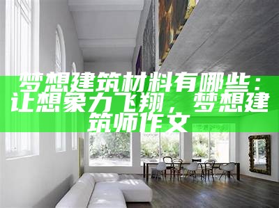 梦想建筑材料有哪些：让想象力飞翔，梦想建筑师作文