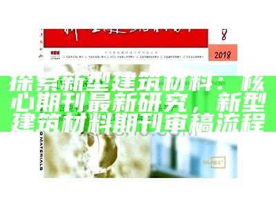 探索新型建筑材料：核心期刊最新研究，新型建筑材料期刊审稿流程