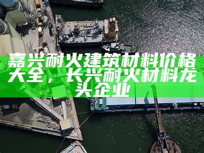 嘉兴耐火建筑材料价格大全，长兴耐火材料龙头企业