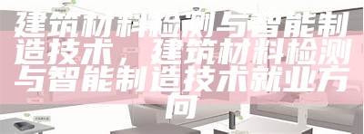 建筑材料检测与智能制造技术，建筑材料检测与智能制造技术就业方向