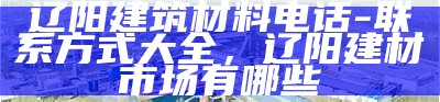 辽阳建筑材料电话-联系方式大全，辽阳建材市场有哪些