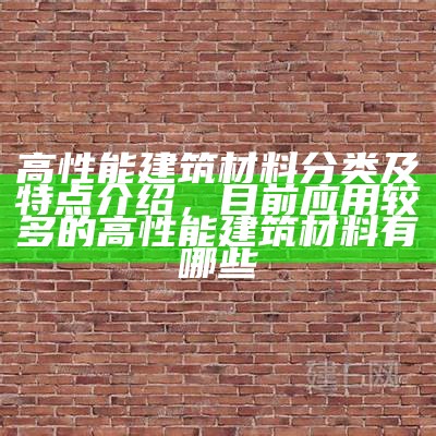 高性能建筑材料分类及特点介绍，目前应用较多的高性能建筑材料有哪些