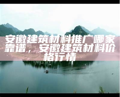 安徽建筑材料推广哪家靠谱，安徽建筑材料价格行情