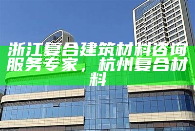 浙江复合建筑材料咨询服务专家，杭州 复合材料