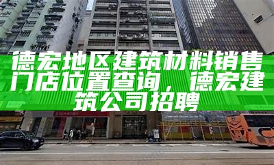 德宏地区建筑材料销售门店位置查询，德宏建筑公司招聘