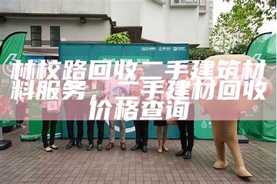 林校路回收二手建筑材料服务，二手建材回收价格查询