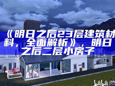 《明日之后23层建筑材料，全面解析》，明日之后二层小房子