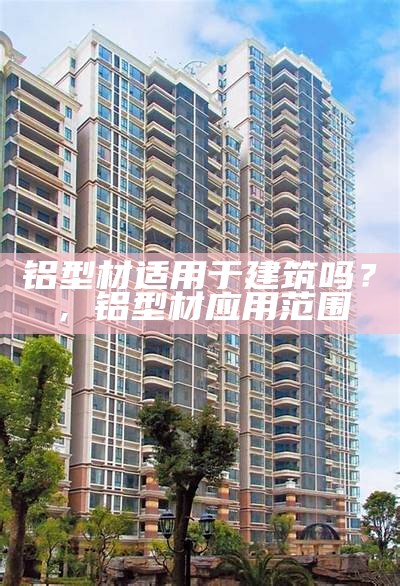 铝型材适用于建筑吗？，铝型材应用范围