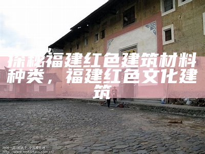 探秘福建红色建筑材料种类，福建红色文化建筑