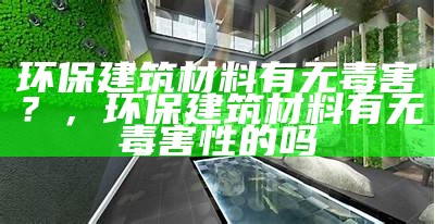 环保建筑材料有无毒害？，环保建筑材料有无毒害性的吗