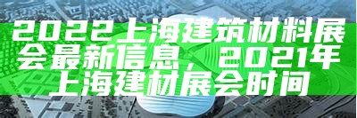 2022上海建筑材料展会最新信息，2021年上海建材展会时间