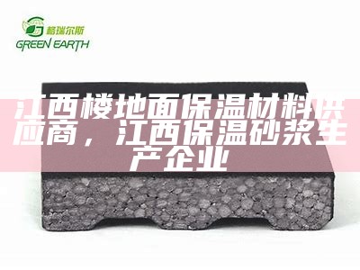 江西楼地面保温材料供应商，江西保温砂浆生产企业