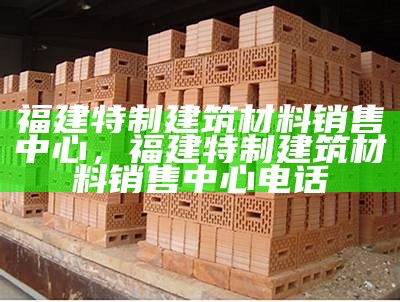 福建特制建筑材料销售中心，福建特制建筑材料销售中心电话