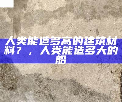 人类能造多高的建筑材料？，人类能造多大的船