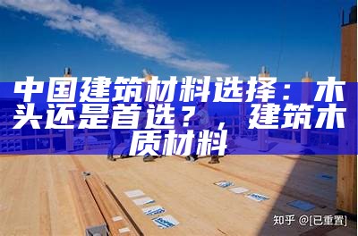 中国建筑材料选择：木头还是首选？，建筑木质材料