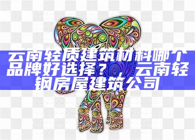 云南轻质建筑材料哪个品牌好选择？，云南轻钢房屋建筑公司