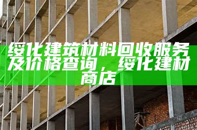 绥化建筑材料回收服务及价格查询，绥化建材商店