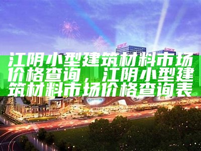 江阴小型建筑材料市场价格查询，江阴小型建筑材料市场价格查询表