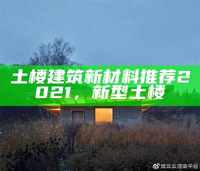 土楼建筑新材料推荐2021，新型土楼