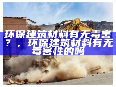 环保建筑材料有无毒害？，环保建筑材料有无毒害性的吗