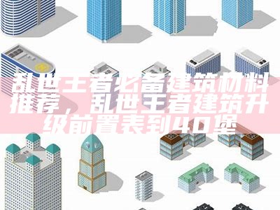 乱世王者必备建筑材料推荐，乱世王者建筑升级前置表到40堡