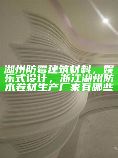 湖州防霉建筑材料，娱乐式设计，浙江湖州防水卷材生产厂家有哪些