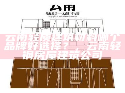 云南轻质建筑材料哪个品牌好选择？，云南轻钢房屋建筑公司