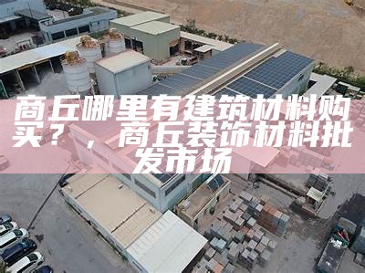 商丘哪里有建筑材料购买？，商丘装饰材料批发市场