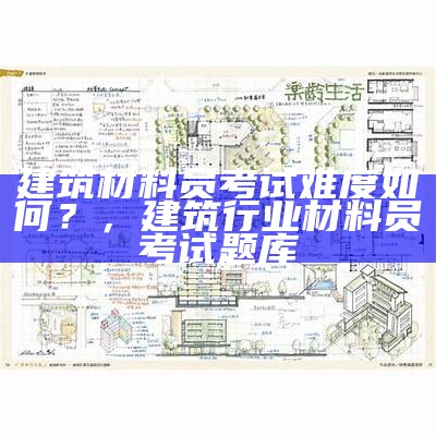 建筑材料员考试难度如何？，建筑行业材料员考试题库