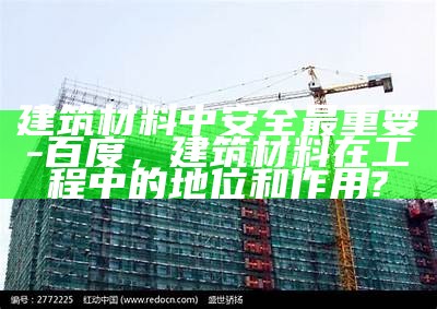 建筑材料中安全最重要-百度，建筑材料在工程中的地位和作用?