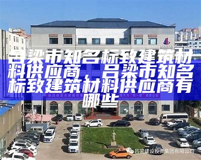 吕梁市知名标致建筑材料供应商，吕梁市知名标致建筑材料供应商有哪些