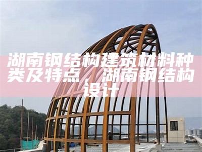 湖南钢结构建筑材料种类及特点，湖南钢结构设计