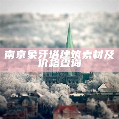 南京象牙塔建筑素材及价格查询