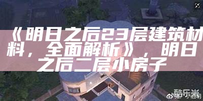 《明日之后23层建筑材料，全面解析》，明日之后二层小房子