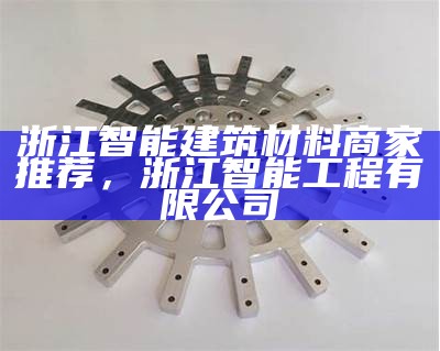 浙江智能建筑材料商家推荐，浙江智能工程有限公司