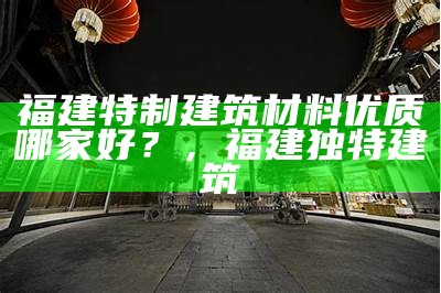 福建特制建筑材料优质哪家好？，福建独特建筑