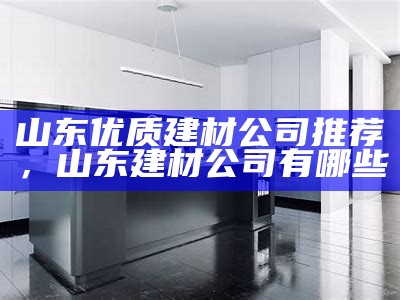 山东优质建材公司推荐，山东建材公司有哪些