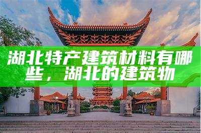 湖北特产建筑材料有哪些，湖北的建筑物