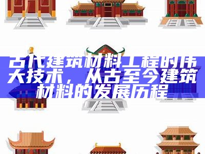 古代建筑材料工程的伟大技术，从古至今建筑材料的发展历程