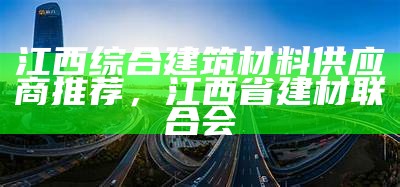 江西综合建筑材料供应商推荐，江西省建材联合会