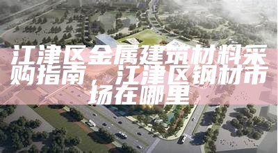 江津区金属建筑材料采购指南，江津区钢材市场在哪里