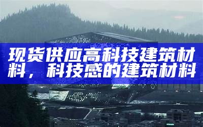 现货供应高科技建筑材料，科技感的建筑材料