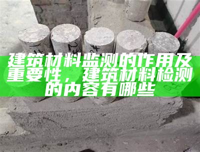 建筑材料监测的作用及重要性，建筑材料检测的内容有哪些