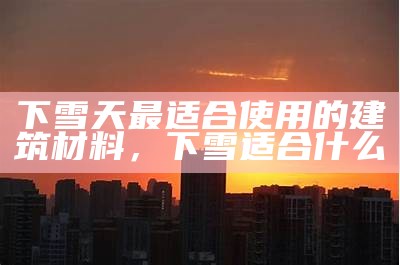 下雪天最适合使用的建筑材料，下雪适合什么