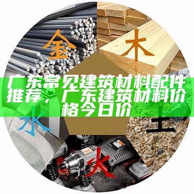 广东常见建筑材料配件推荐，广东建筑材料价格今日价