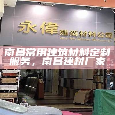 南昌常用建筑材料定制服务，南昌建材厂家