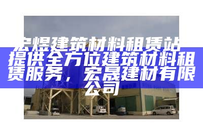 宏煜建筑材料租赁站-提供全方位建筑材料租赁服务，宏晟建材有限公司