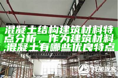 混凝土结构建筑材料特点分析，作为建筑材料,混凝土有哪些优良特点