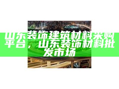 山东建筑材料经营的全面介绍，山东省建材技术咨询公司