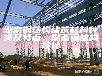 湖南钢结构建筑材料种类及特点，湖南钢结构设计